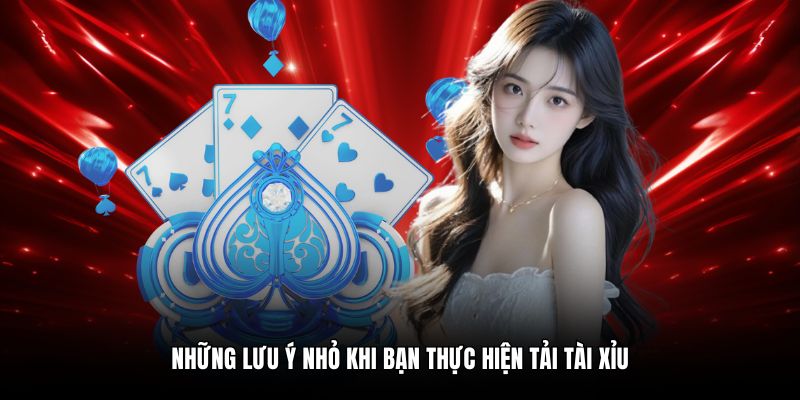 Những lưu ý nhỏ khi bạn thực hiện tải tài xỉu